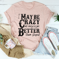 I May Be Crazy But Crazy Is Far Better Than Stupid T-Shirt-0
