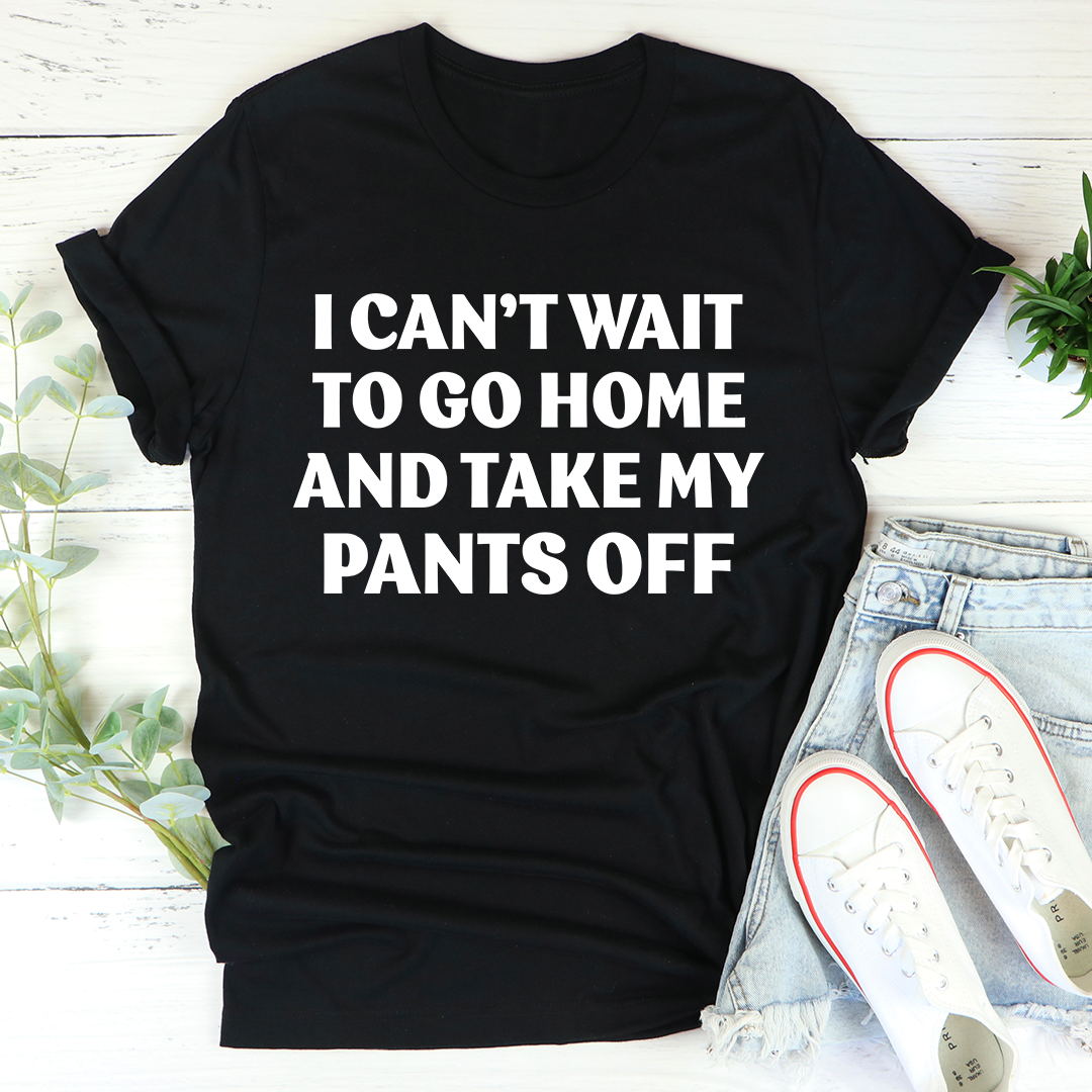 I Can't Wait To Go Home And Take My Pants Off T-Shirt-0