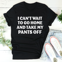 I Can't Wait To Go Home And Take My Pants Off T-Shirt-0