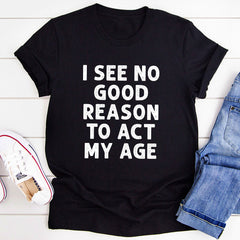 I See No Good Reason To Act My Age T-Shirt-1