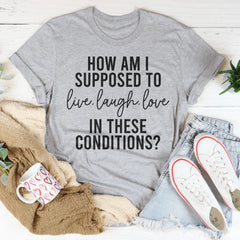 How Am I Supposed To Live Laugh Love In These Conditions Tee-1