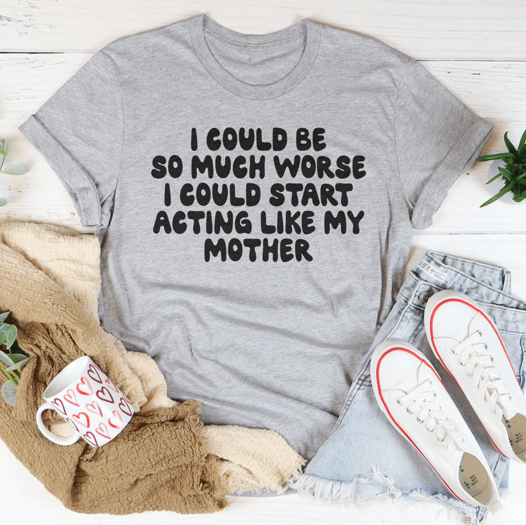 I Could Be So Much Worse I Could Start Acting Like My Mother Tee-3