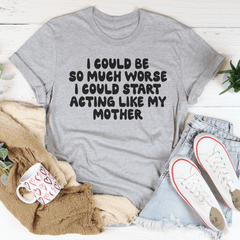 I Could Be So Much Worse I Could Start Acting Like My Mother Tee-3