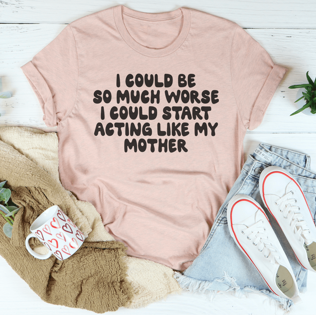 I Could Be So Much Worse I Could Start Acting Like My Mother Tee-1