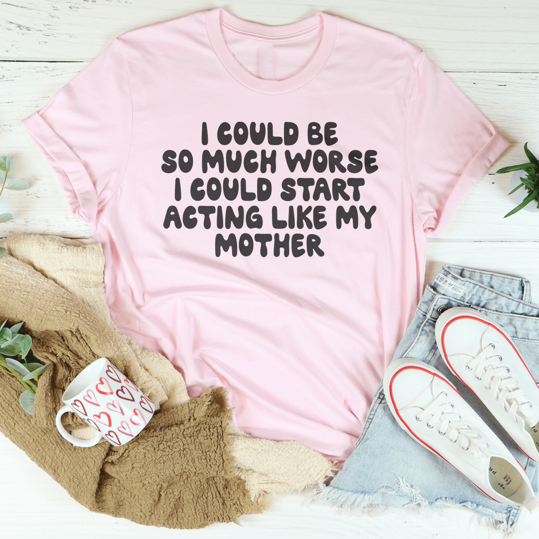 I Could Be So Much Worse I Could Start Acting Like My Mother Tee-2