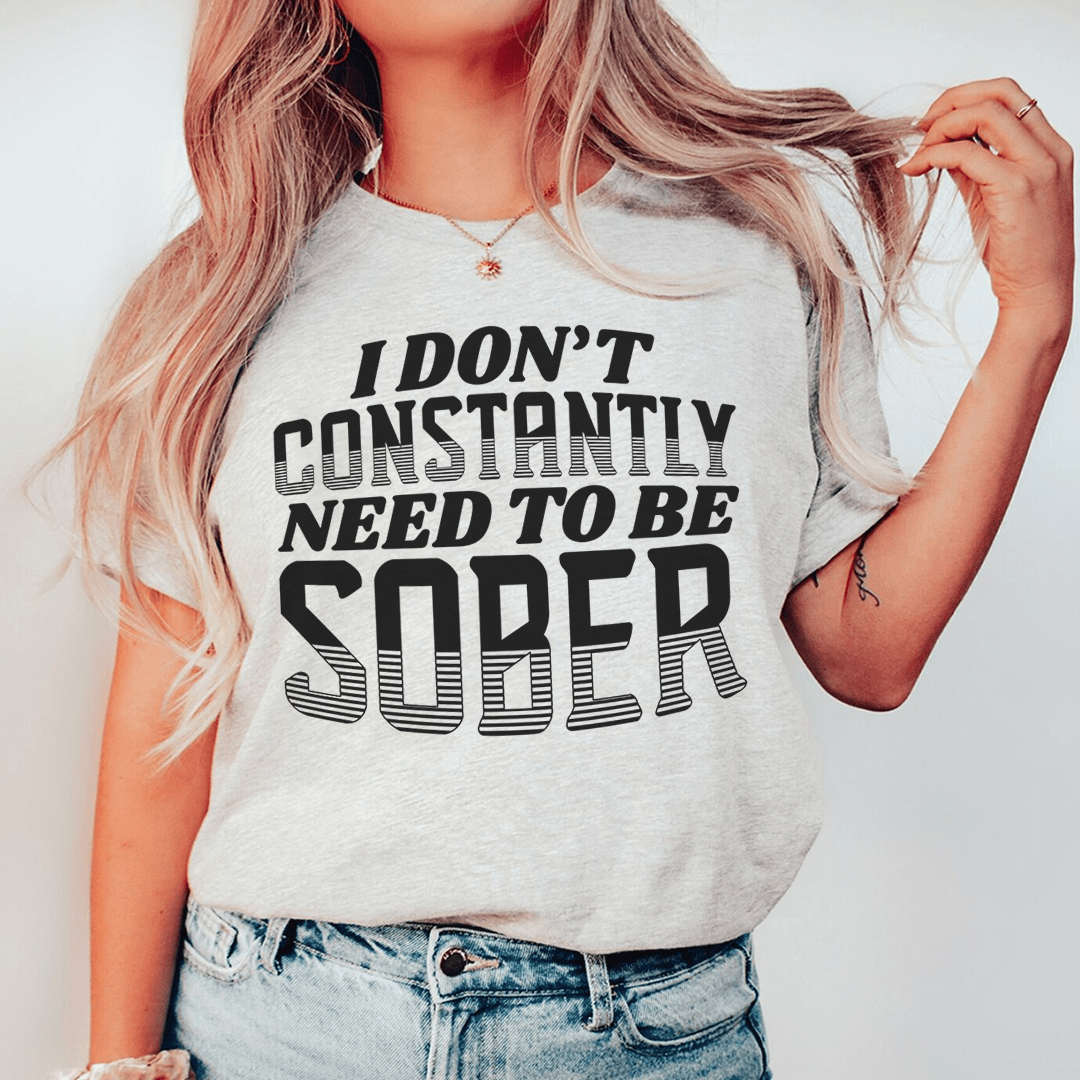 I Don't Constantly Need To Be Sober Tee-0