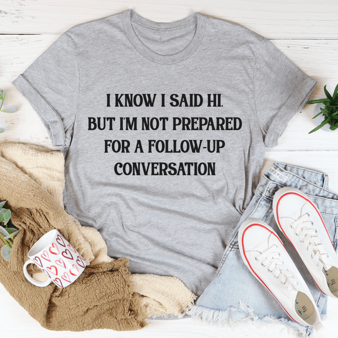 I Know I Said Hi But I'm Not Prepared For A Follow-Up Conversation T-Shirt-1