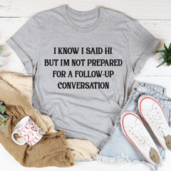I Know I Said Hi But I'm Not Prepared For A Follow-Up Conversation T-Shirt-1
