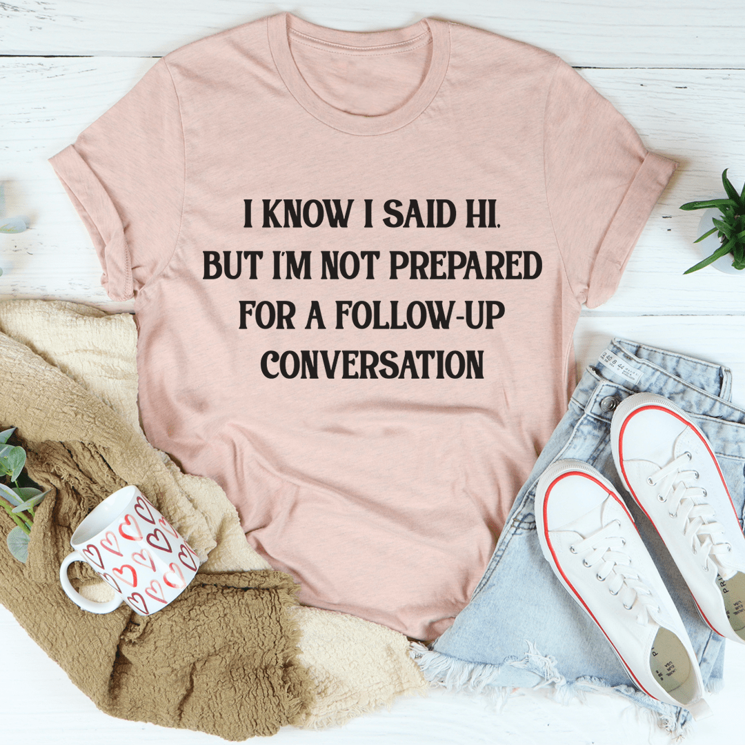 I Know I Said Hi But I'm Not Prepared For A Follow-Up Conversation T-Shirt-3