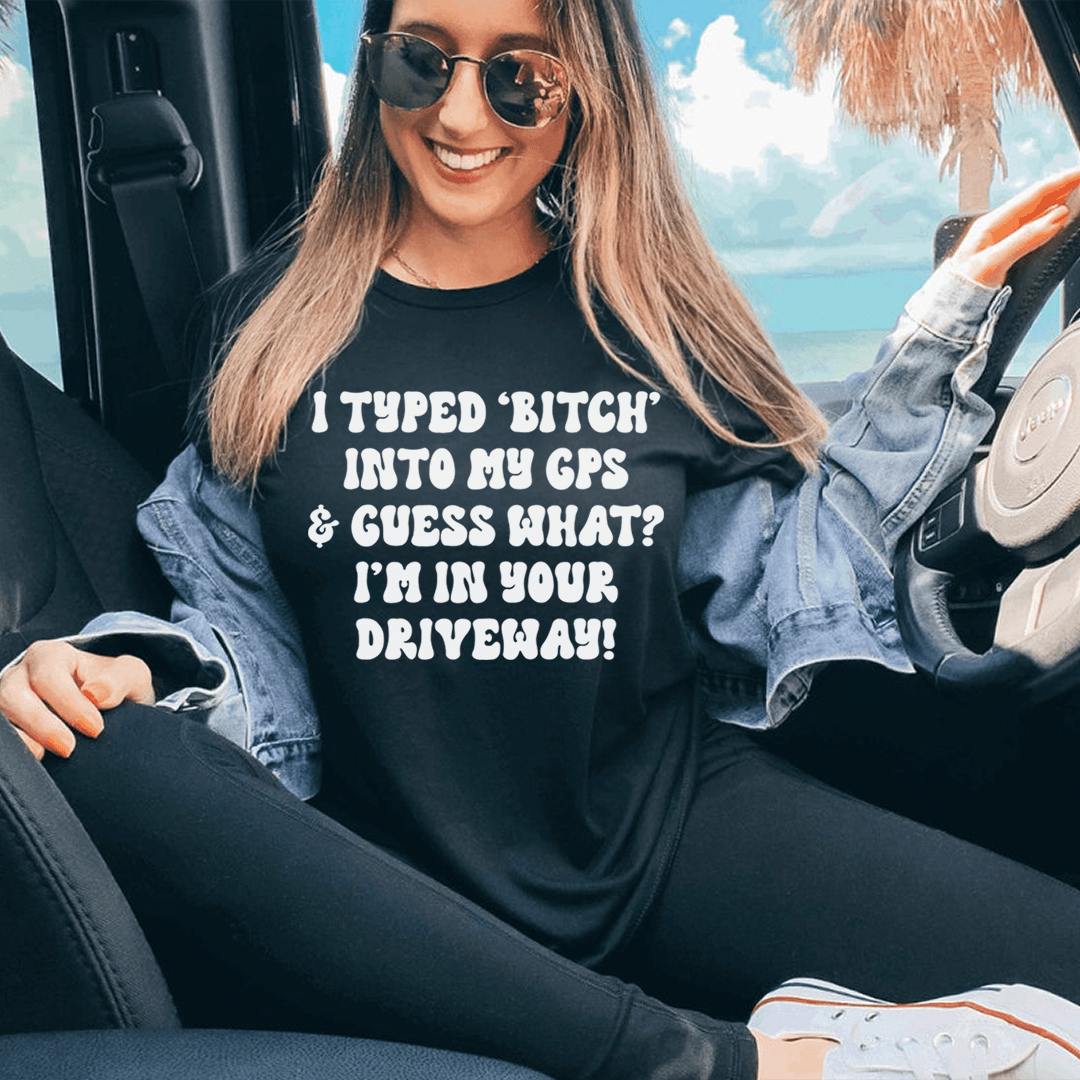 I Typed B Into My GPS & Guess What I'm In Your Driveway Tee-0