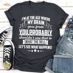 I'm At The Age Where My Brain Goes from You Probably Shouldn't Say That To What the Hell Let's See What Happens T-Shirt-22