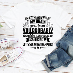 I'm At The Age Where My Brain Goes from You Probably Shouldn't Say That To What the Hell Let's See What Happens T-Shirt-13