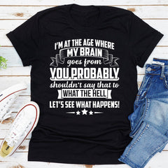 I'm At The Age Where My Brain Goes from You Probably Shouldn't Say That To What the Hell Let's See What Happens T-Shirt-29