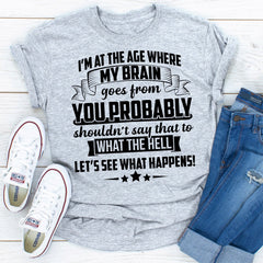 I'm At The Age Where My Brain Goes from You Probably Shouldn't Say That To What the Hell Let's See What Happens T-Shirt-11