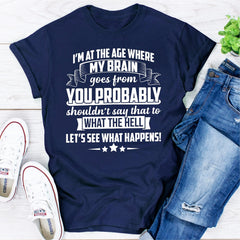 I'm At The Age Where My Brain Goes from You Probably Shouldn't Say That To What the Hell Let's See What Happens T-Shirt-5