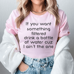 If You Want Something Filtered Drink A Bottle Of Water Cuz I Ain't The One Tee-0