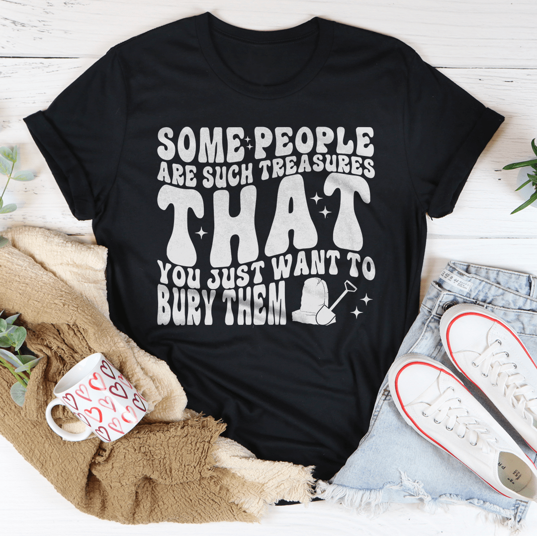Some People Are Such Treasures That You Just Want To Bury Them Tee-0