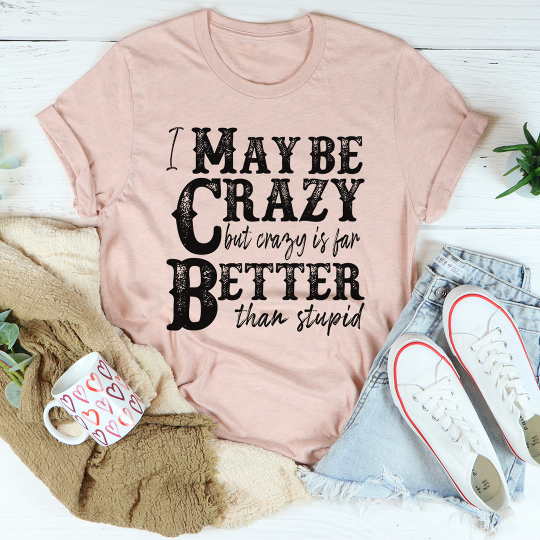 I May Be Crazy But Crazy Is Far Better Than Stupid T-Shirt-0
