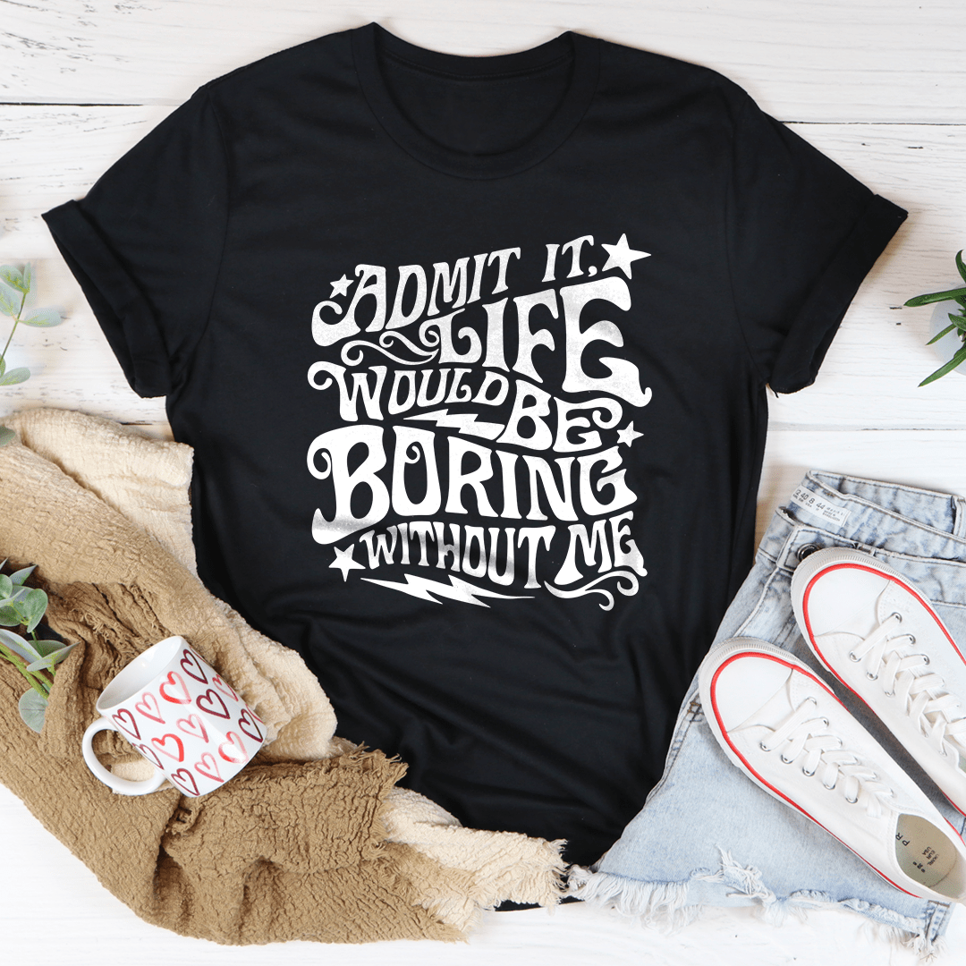 Admit It Life Would Be Boring Without Me Tee-1