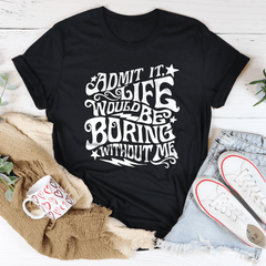 Admit It Life Would Be Boring Without Me Tee-1