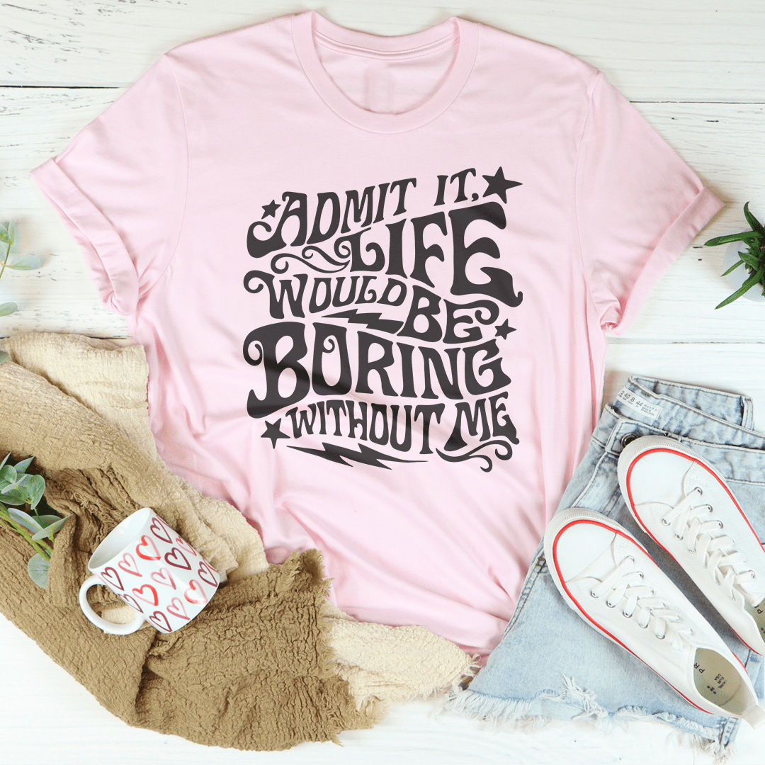 Admit It Life Would Be Boring Without Me Tee-2