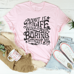 Admit It Life Would Be Boring Without Me Tee-2