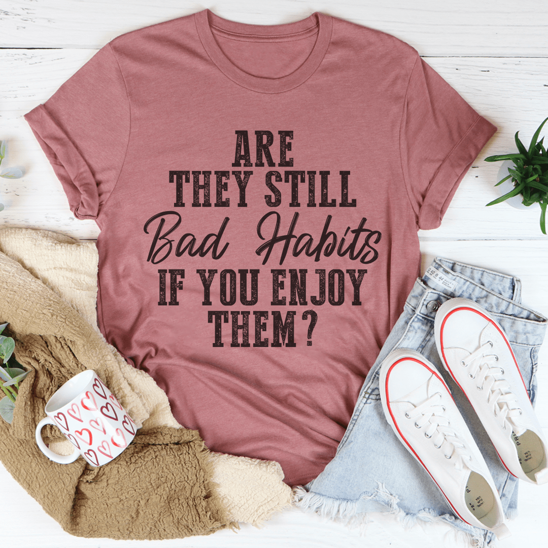 Are They Still Bad Habits If You Enjoy Them Tee-3