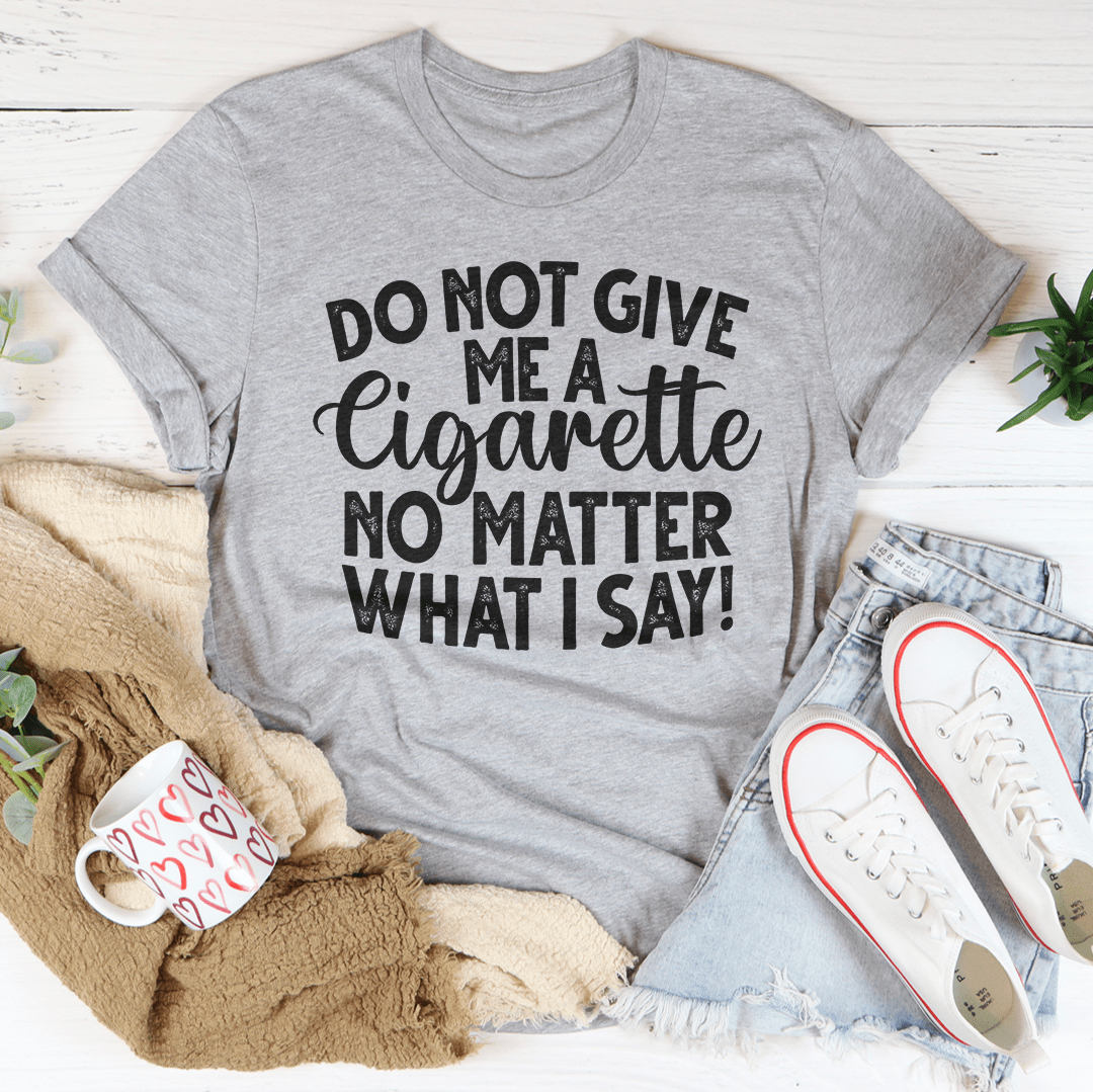 Do Not Give Me A Cig No Matter What I Say Tee-1