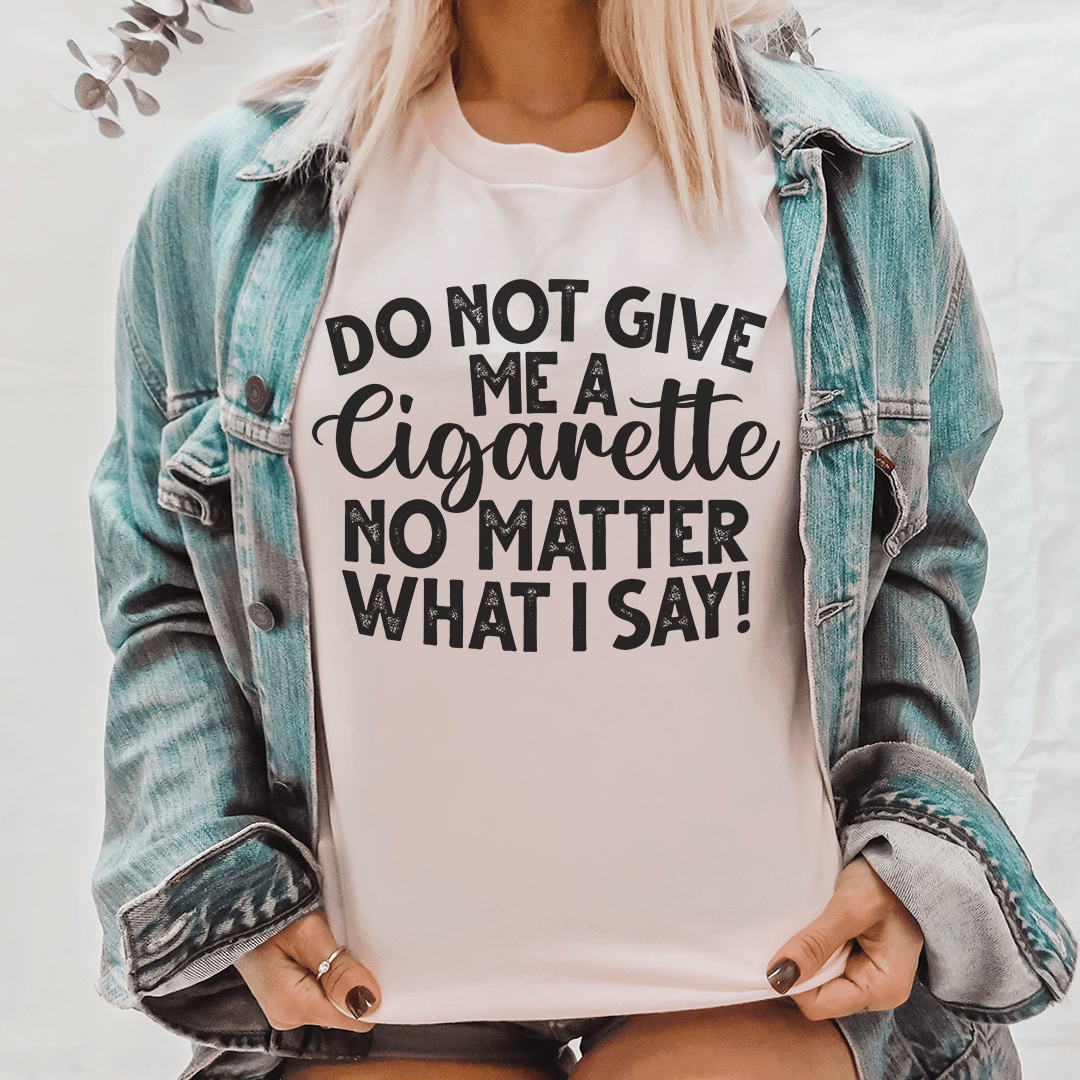 Do Not Give Me A Cig No Matter What I Say Tee-0