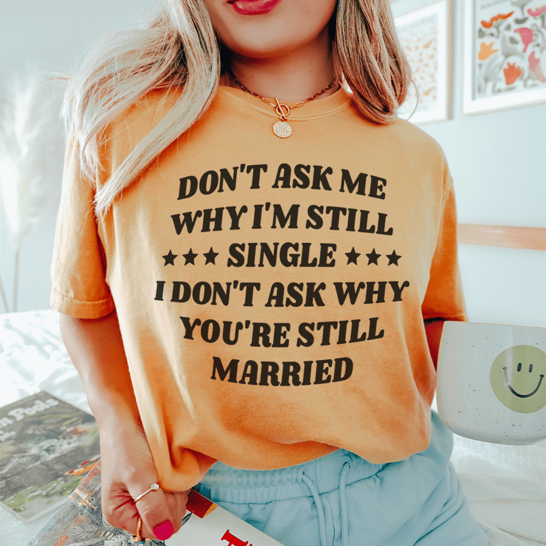 Don’t Ask Me Why I’m Still Single I Don’t Ask Why You’re Still Married Tee-2