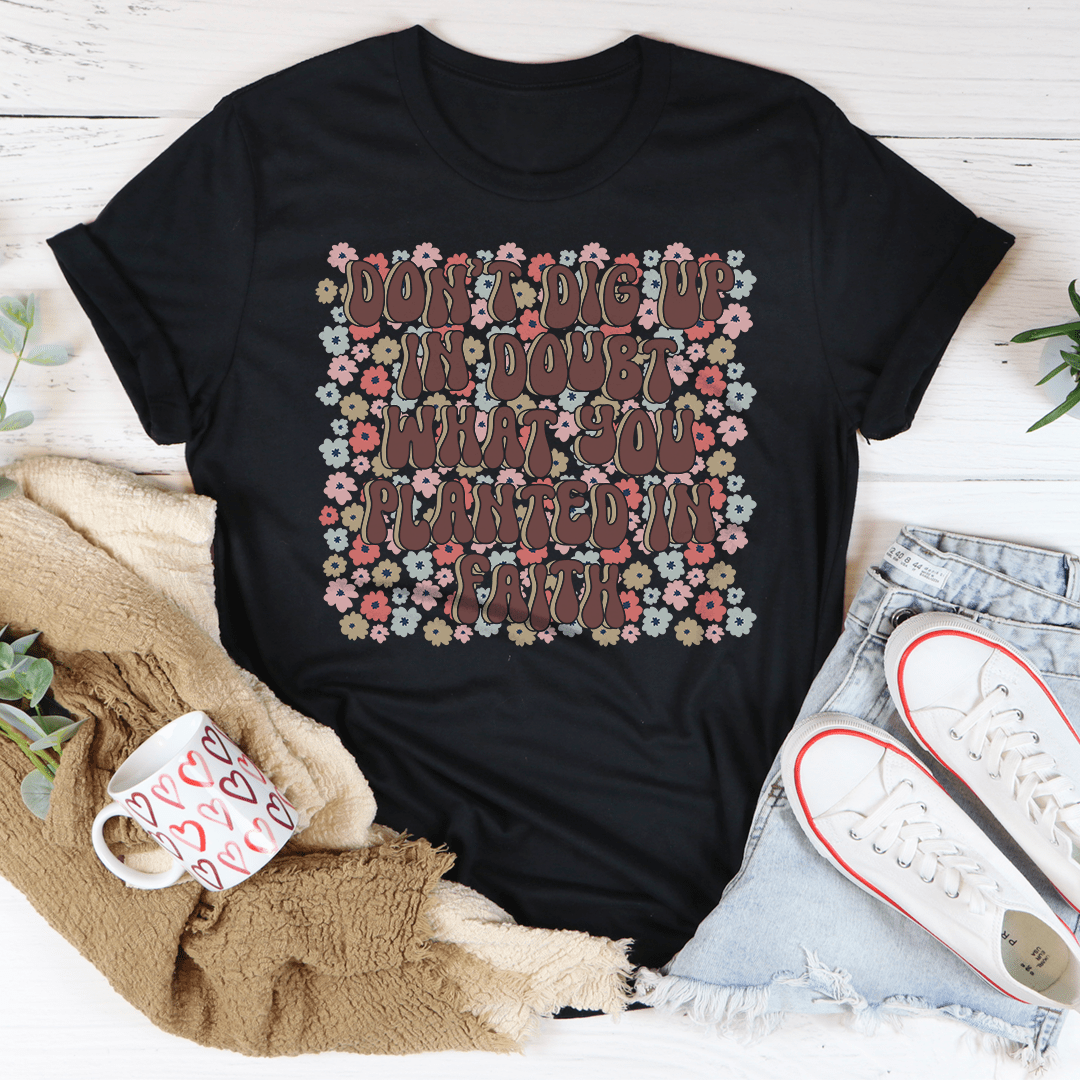 Don’t Dig Up In Doubt What You Planted In Faith Tee-0