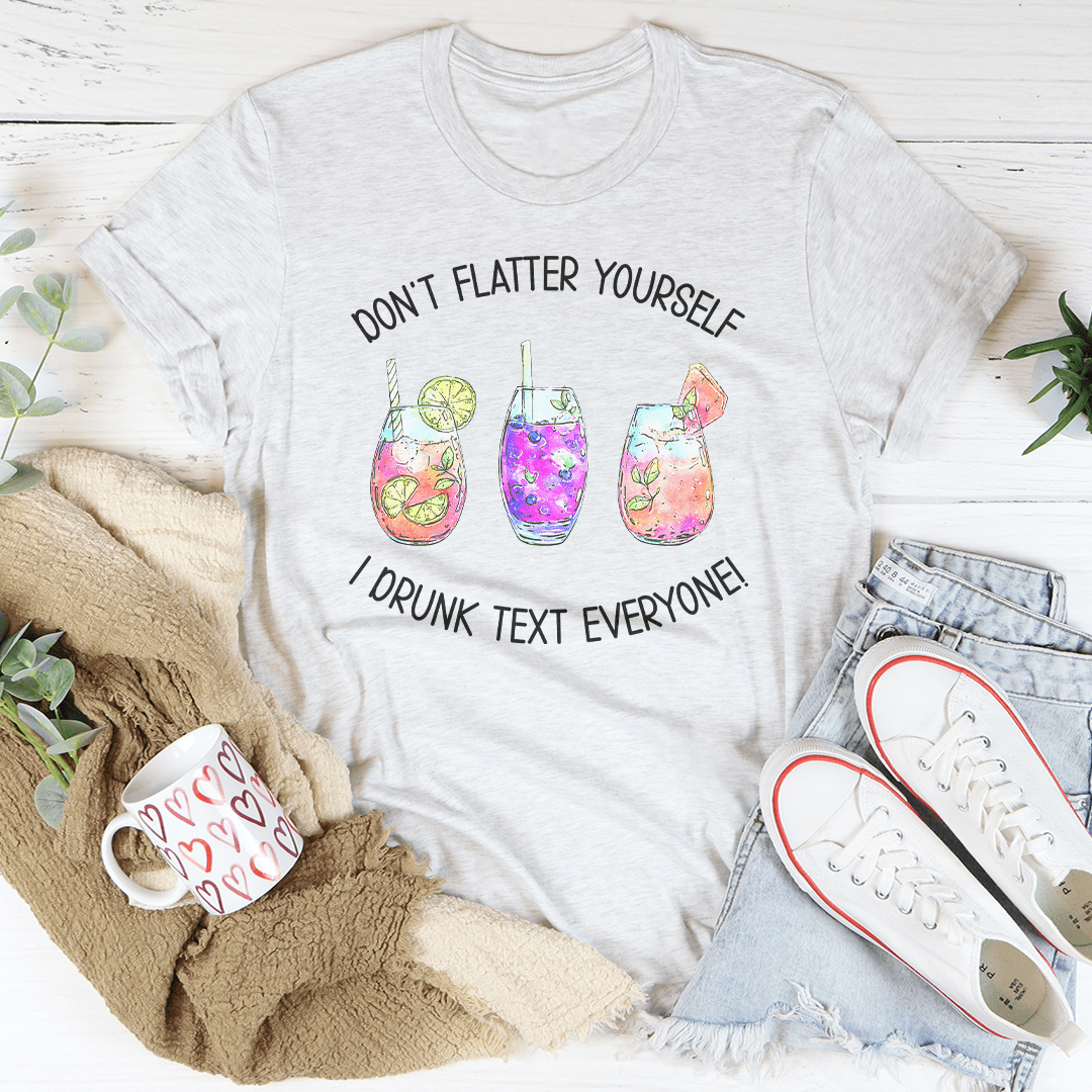 Don’t Flatter Yourself I Drunk Text Everyone Tee-3