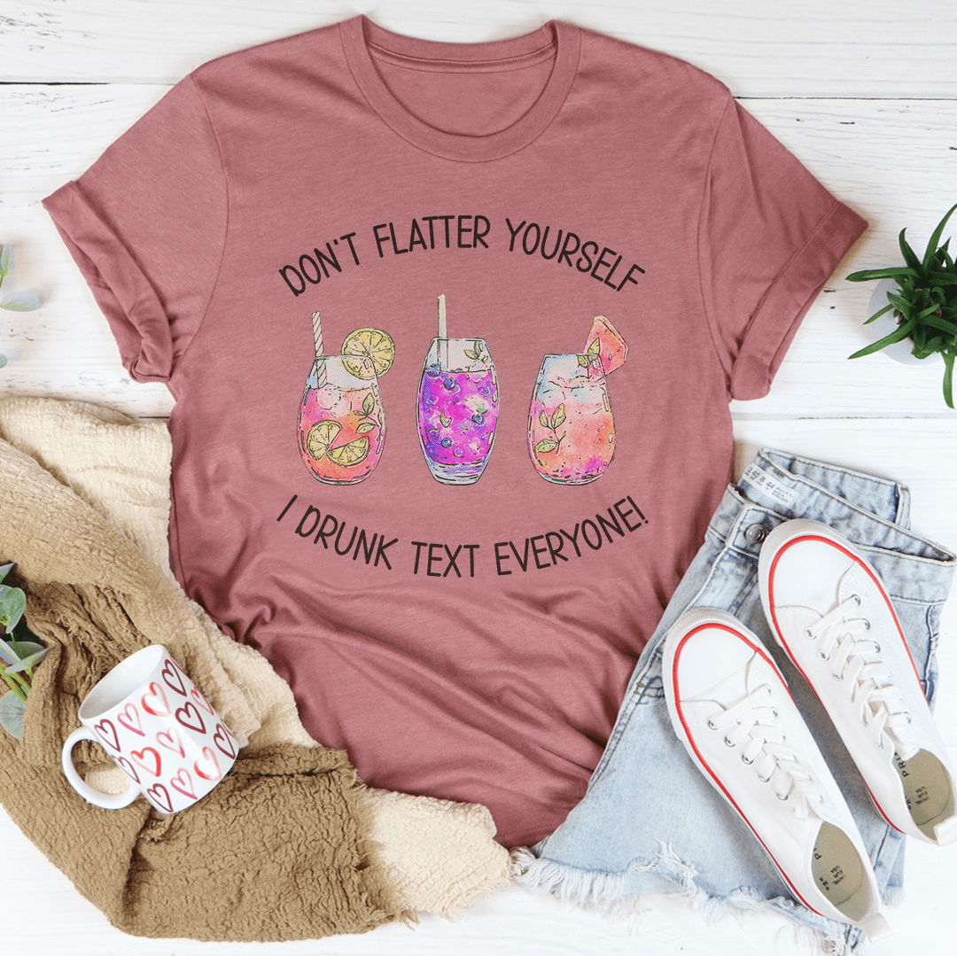 Don’t Flatter Yourself I Drunk Text Everyone Tee-1