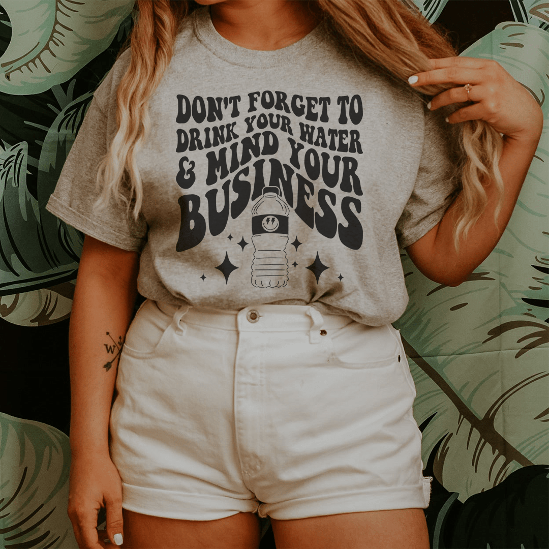 Don't Forget To Drink Your Water And Mind Your Business Tee-0