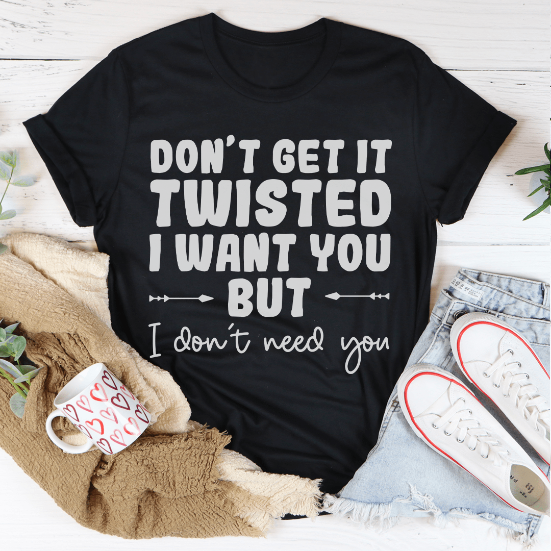 Don't Get It Twisted I Want You But I Don't Need You Tee-1