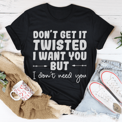 Don't Get It Twisted I Want You But I Don't Need You Tee-1