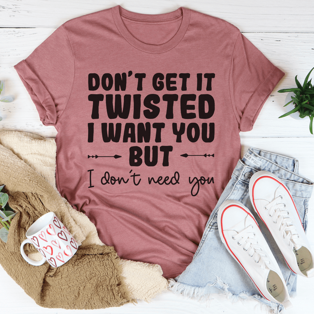 Don't Get It Twisted I Want You But I Don't Need You Tee-3