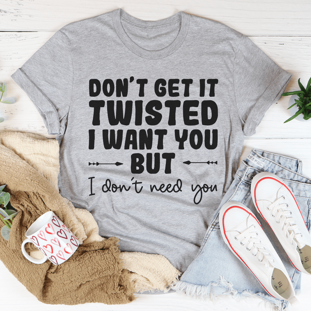 Don't Get It Twisted I Want You But I Don't Need You Tee-0