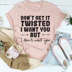 Don't Get It Twisted I Want You But I Don't Need You Tee-2