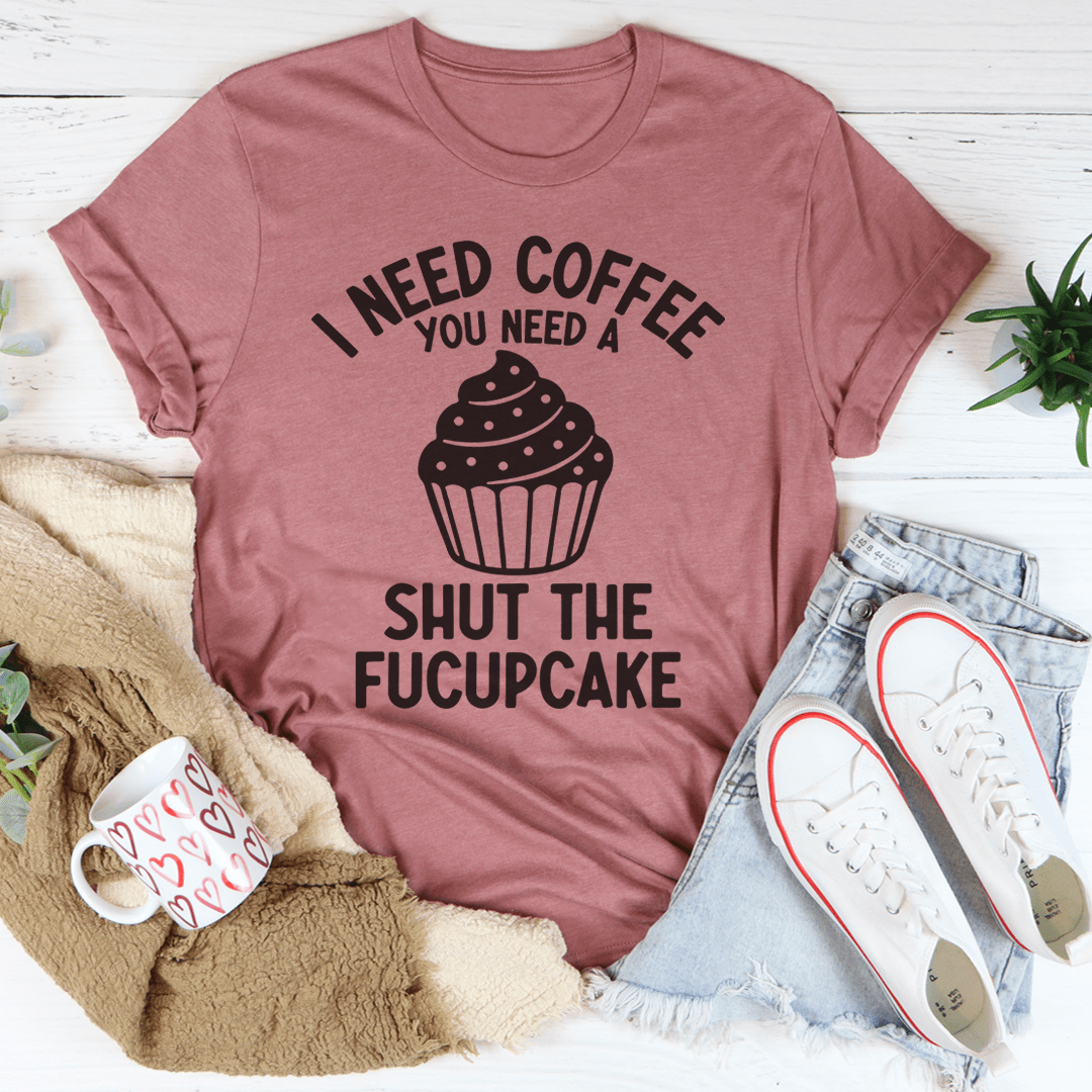 I Need Coffee You Need A Shut The Fucupcake Tee-3