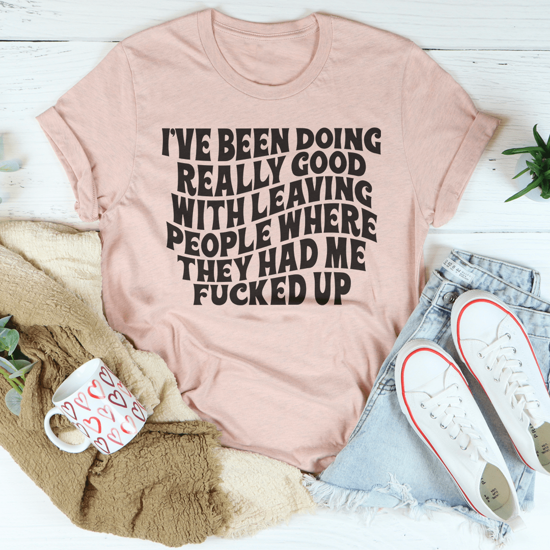 I've Been Doing Really Good With Leaving People Where They Had Me F-cked Up Tee-1