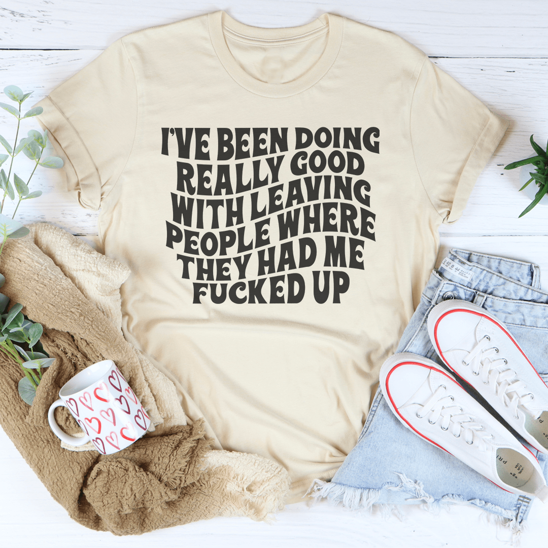 I've Been Doing Really Good With Leaving People Where They Had Me F-cked Up Tee-3