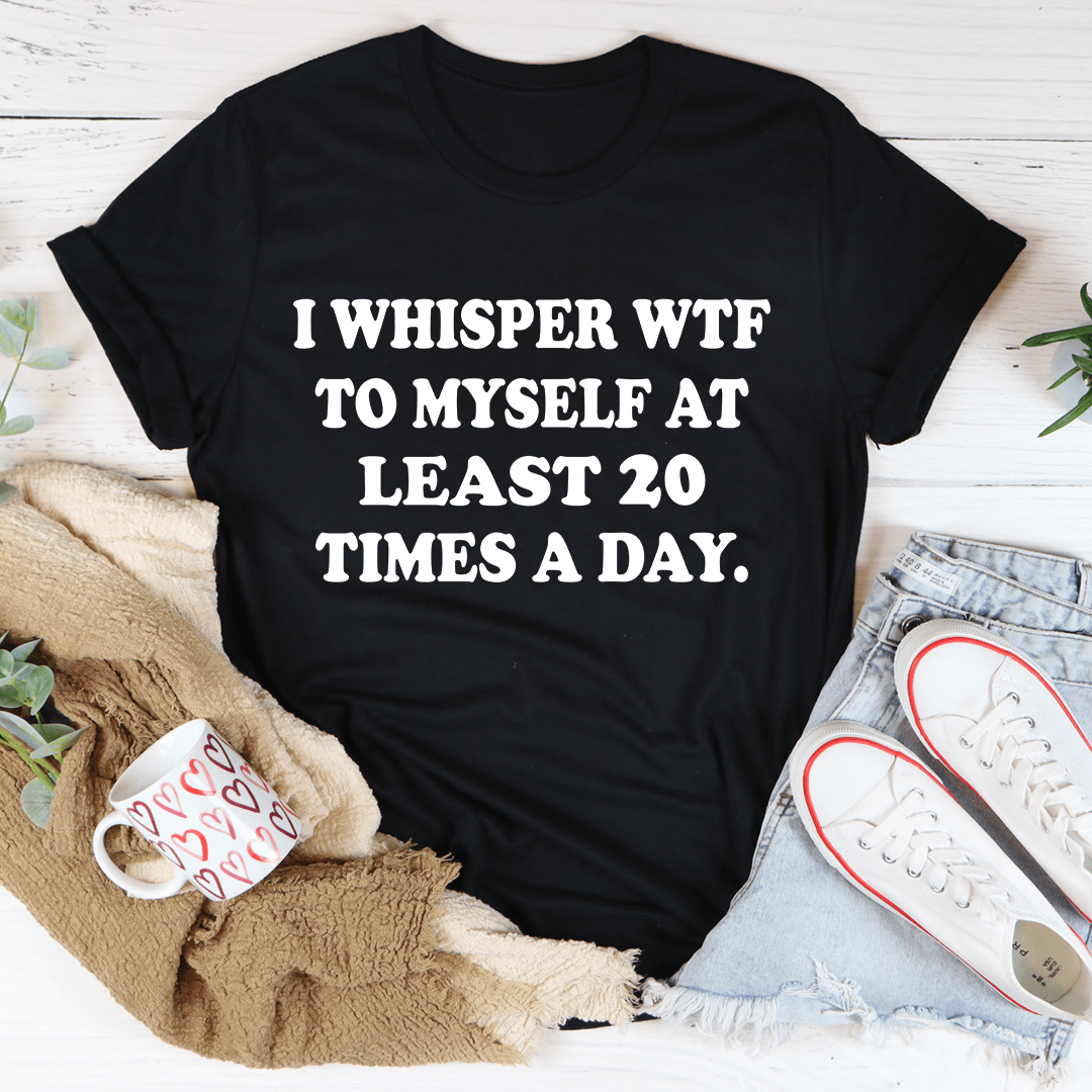 I Whisper WTF to Myself At Least 20 Times A Day T-Shirt-0