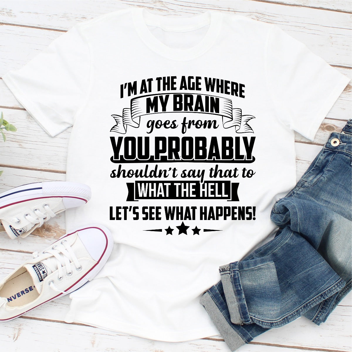 I'm At The Age Where My Brain Goes from You Probably Shouldn't Say That To What the Hell Let's See What Happens T-Shirt-13
