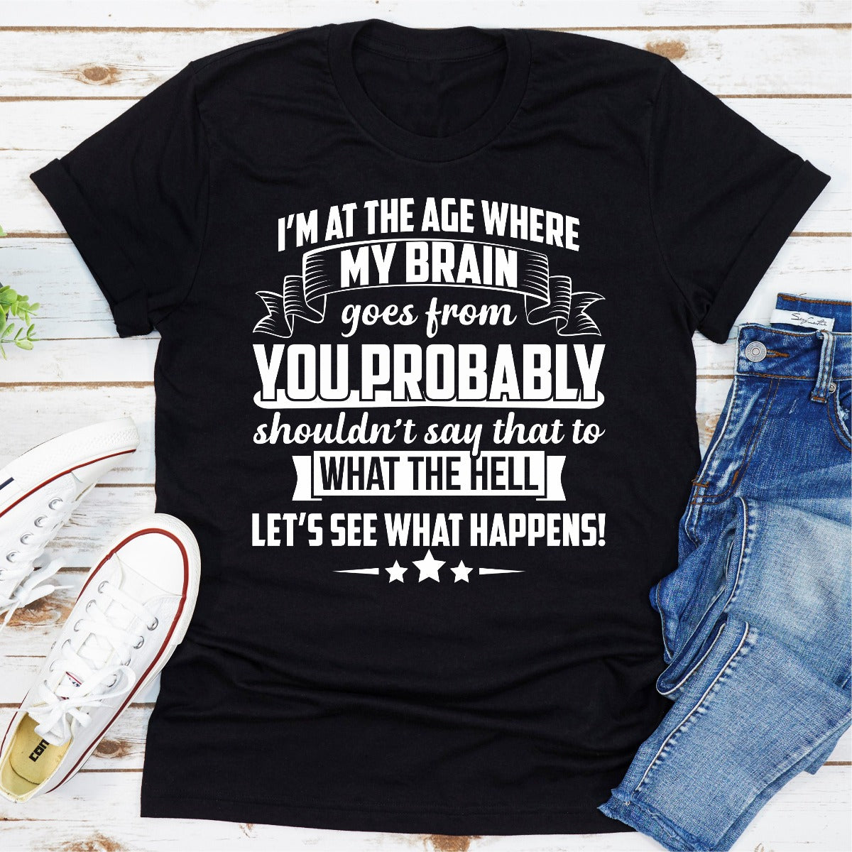 I'm At The Age Where My Brain Goes from You Probably Shouldn't Say That To What the Hell Let's See What Happens T-Shirt-19