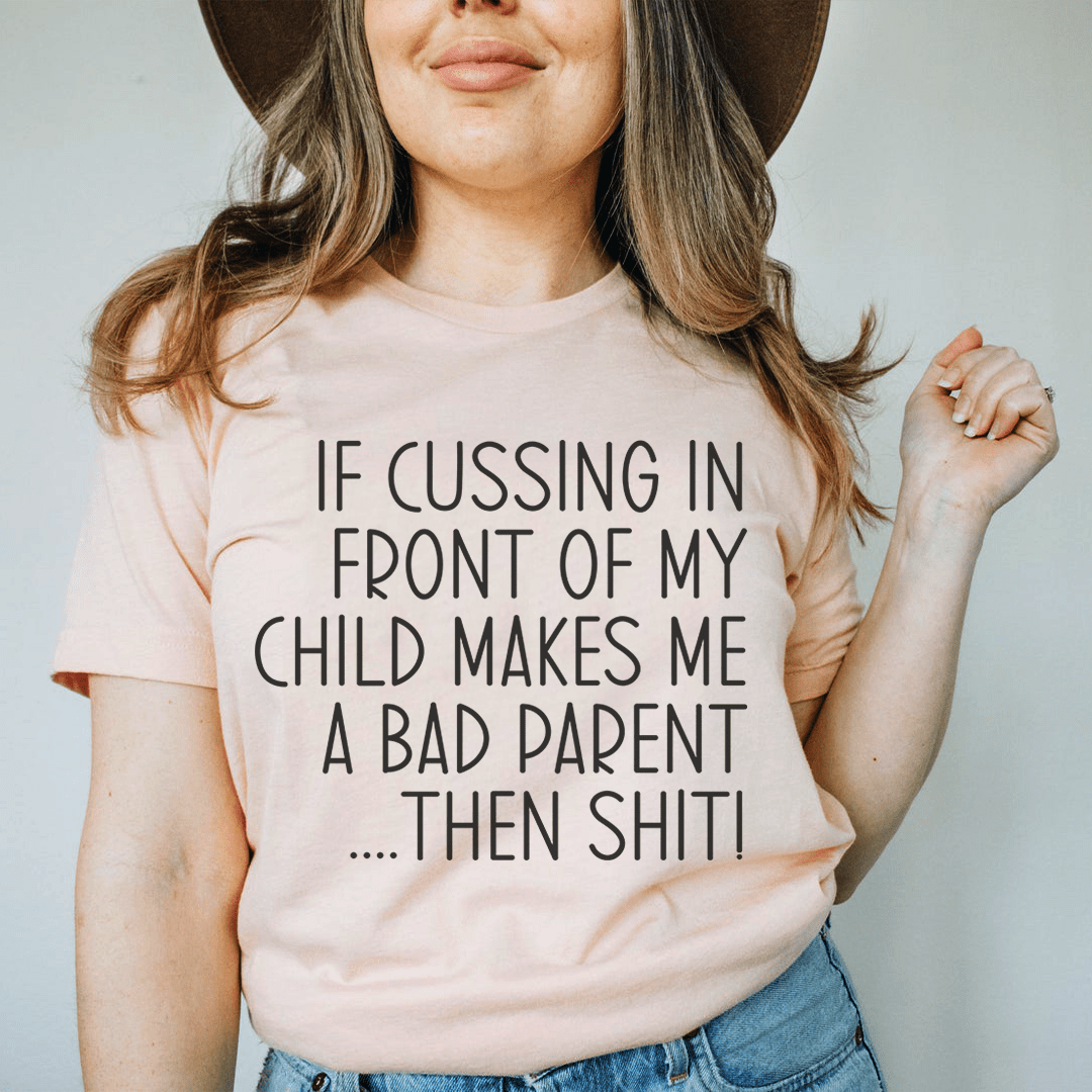 If Cussing In Front Of My Child Makes Me A Bad Parent Tee-0
