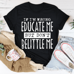If I'm Wrong Educate Me But Don't Belittle Me T-Shirt-0