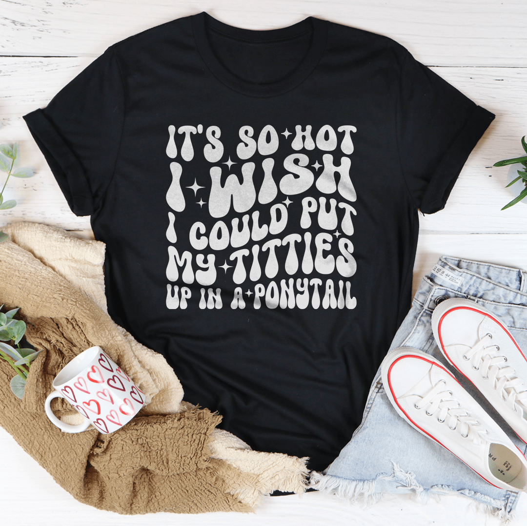 It's So Hot I Wish I Could Put My Titties Up In A Ponytail Tee-0