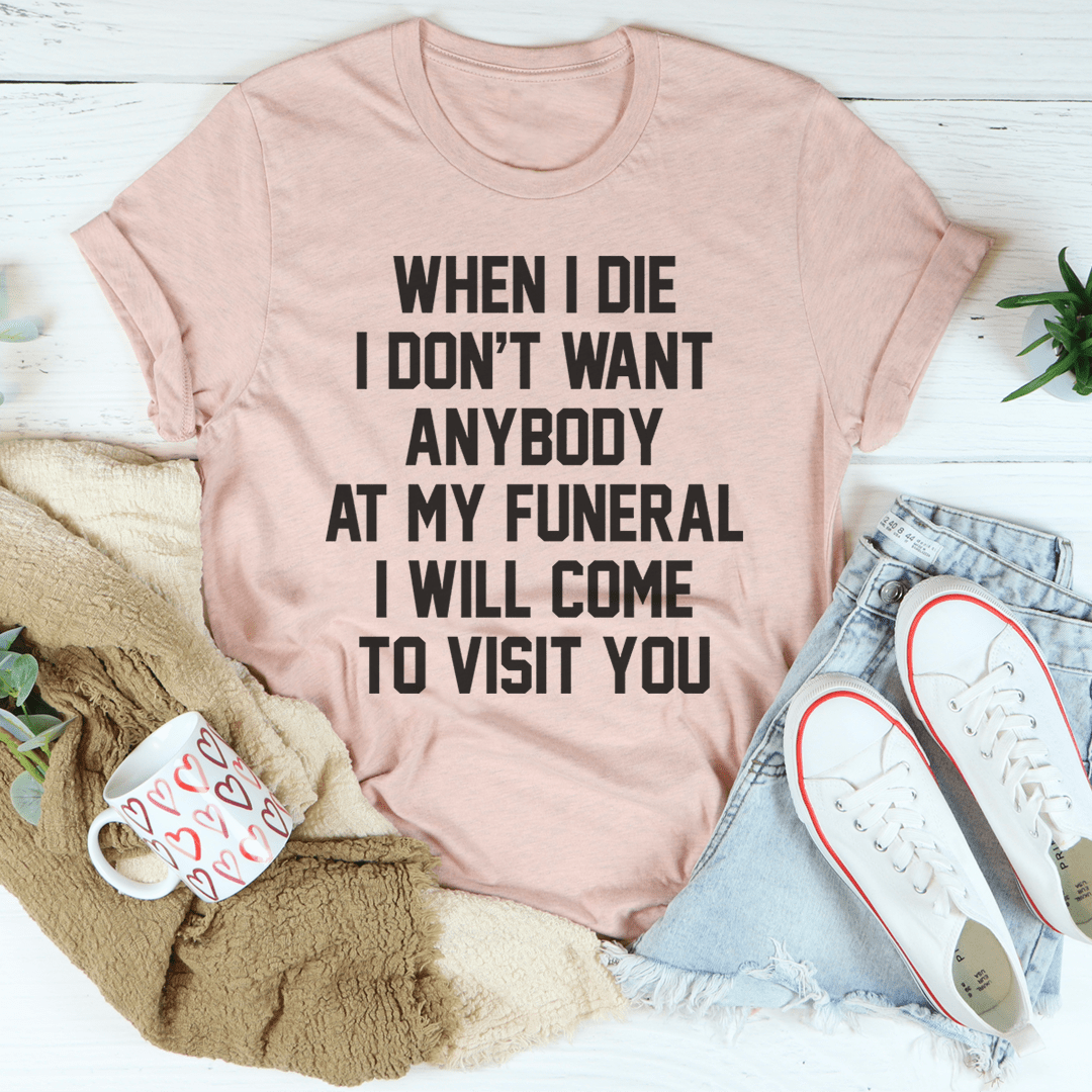 When I Die I Don't Want Anybody At My Funeral I Will Come To Visit You Tee-3