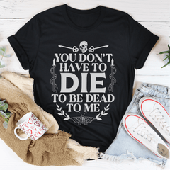 You Don't Have To Die To Be Dead To Me Tee-1